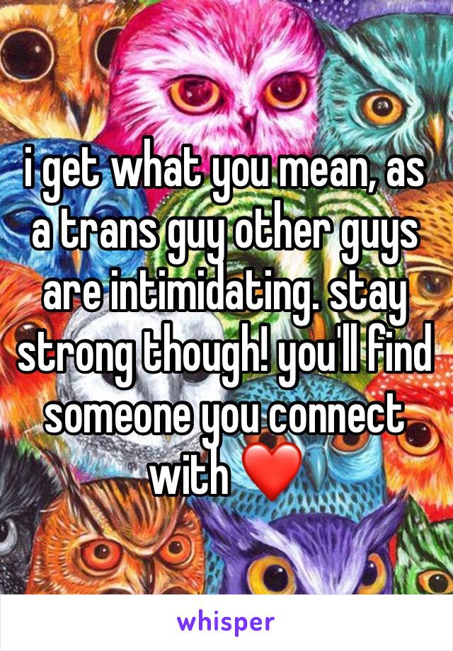 i get what you mean, as a trans guy other guys are intimidating. stay strong though! you'll find someone you connect with ❤️