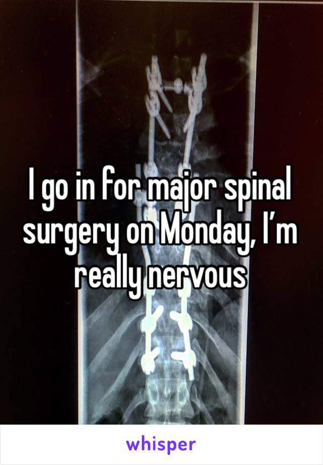I go in for major spinal surgery on Monday, I’m really nervous 