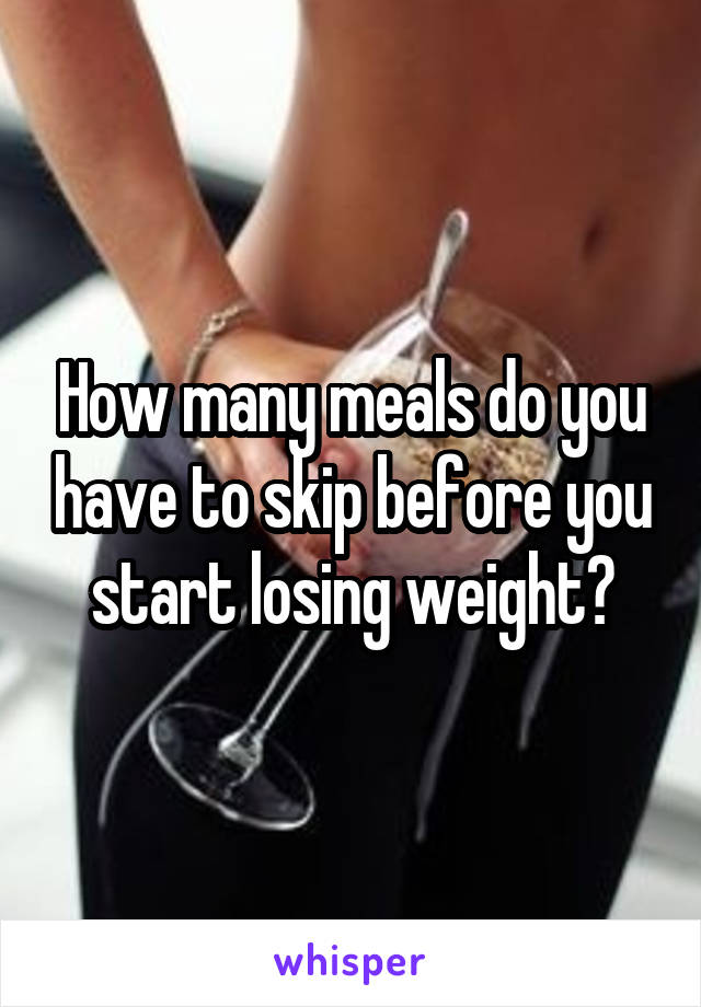 How many meals do you have to skip before you start losing weight?