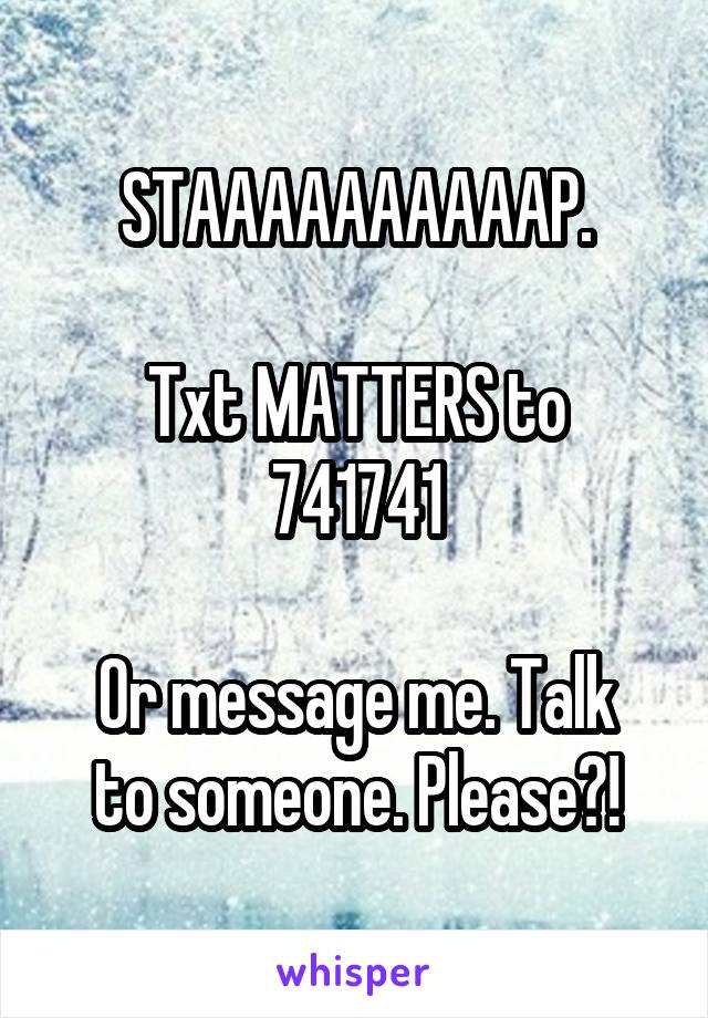 STAAAAAAAAAAP.

Txt MATTERS to 741741

Or message me. Talk to someone. Please?!