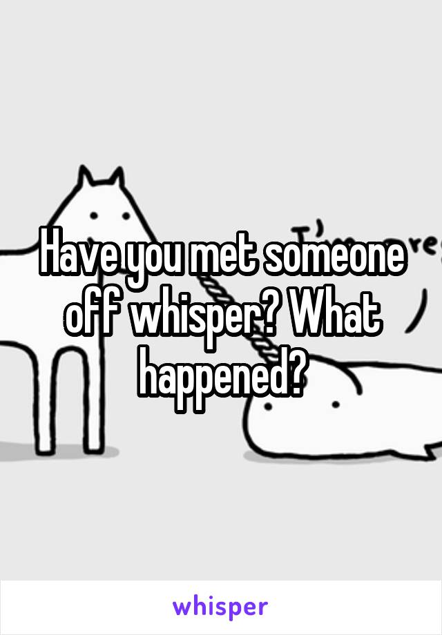 Have you met someone off whisper? What happened?