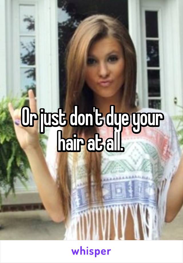 Or just don't dye your hair at all. 