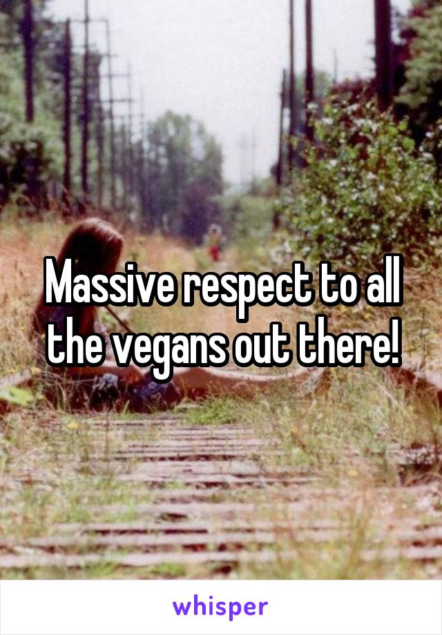 Massive respect to all the vegans out there!