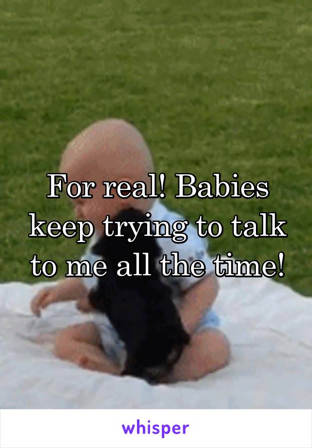 For real! Babies keep trying to talk to me all the time!