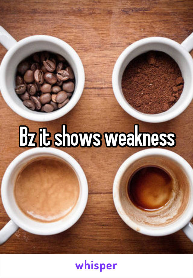 Bz it shows weakness