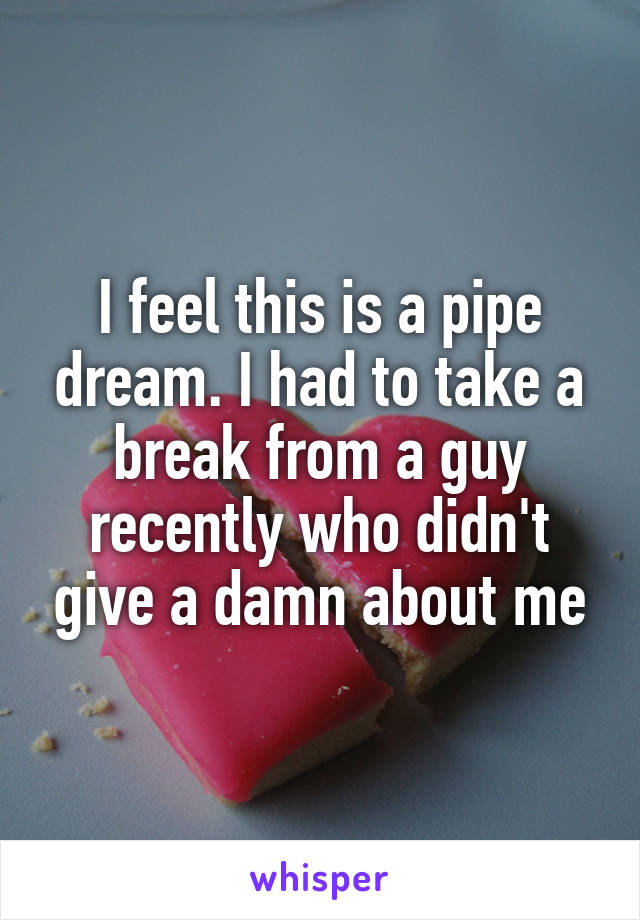 I feel this is a pipe dream. I had to take a break from a guy recently who didn't give a damn about me