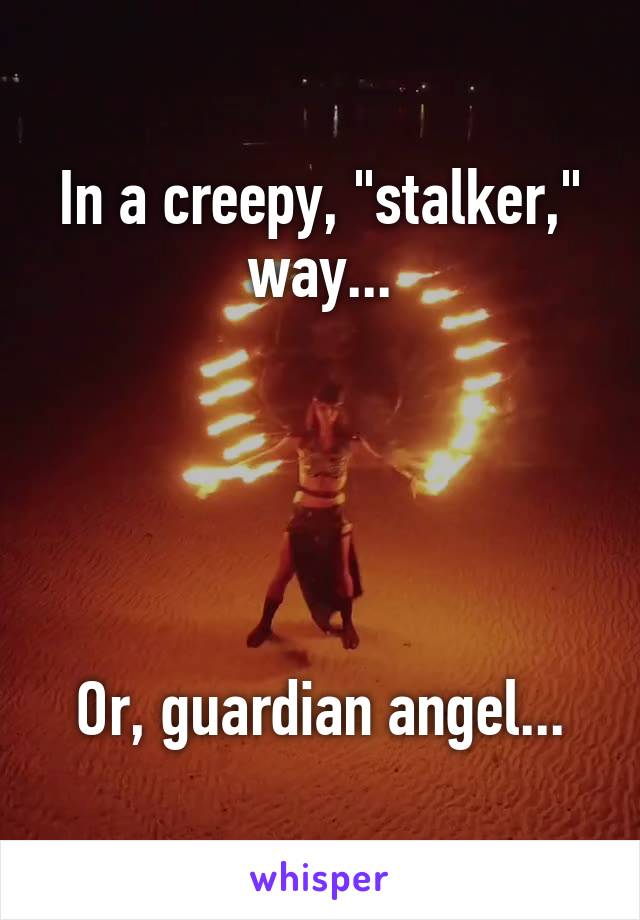 In a creepy, "stalker," way...





Or, guardian angel...