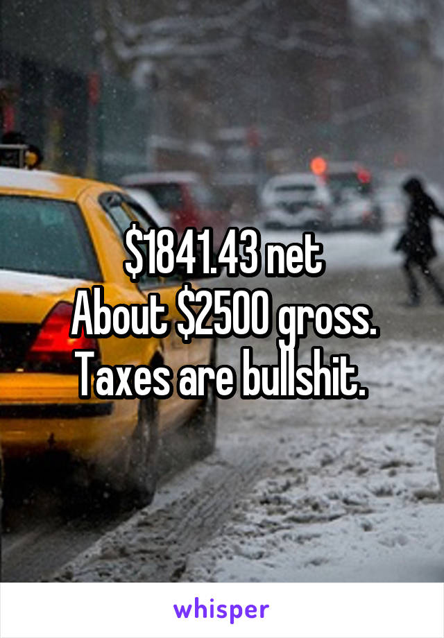 $1841.43 net
About $2500 gross. Taxes are bullshit. 