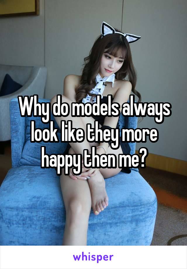 Why do models always look like they more happy then me?