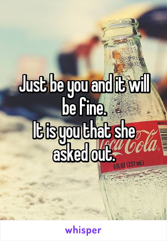 Just be you and it will be fine.
It is you that she asked out.