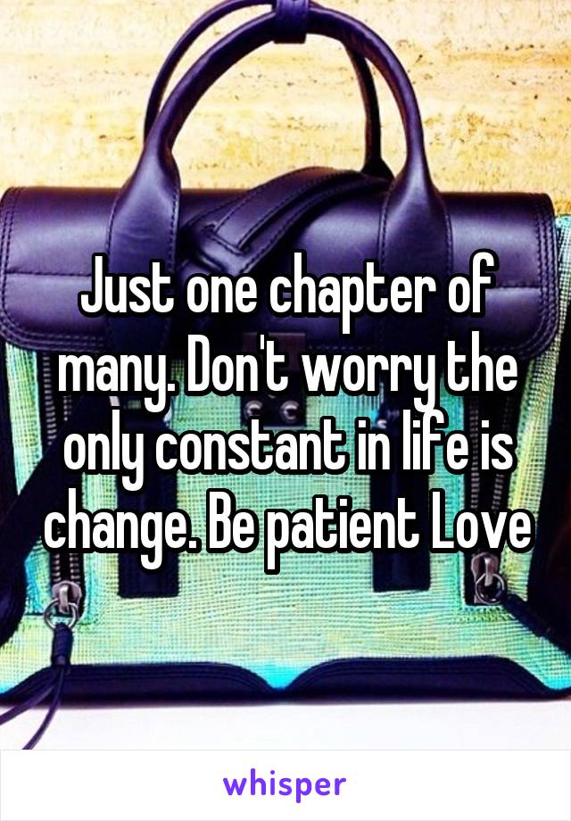 Just one chapter of many. Don't worry the only constant in life is change. Be patient Love