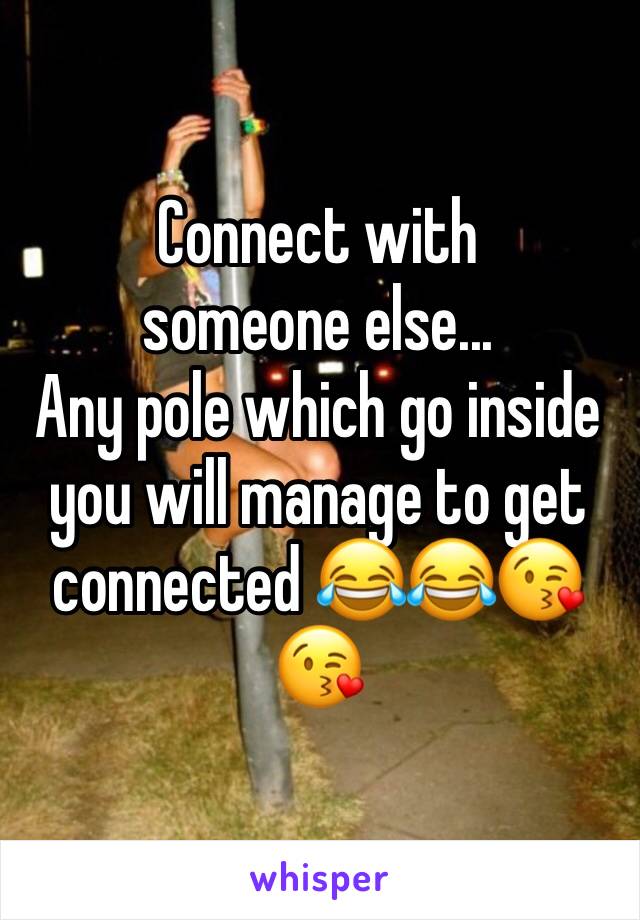 Connect with someone else...
Any pole which go inside you will manage to get connected 😂😂😘😘