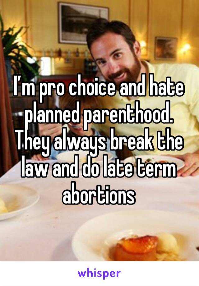 I’m pro choice and hate planned parenthood. They always break the law and do late term abortions