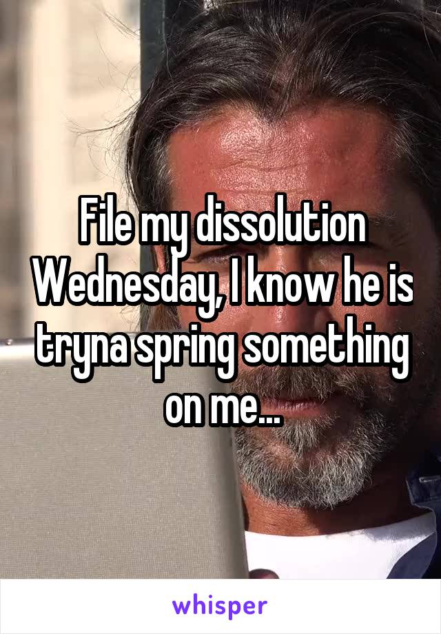 File my dissolution Wednesday, I know he is tryna spring something on me...