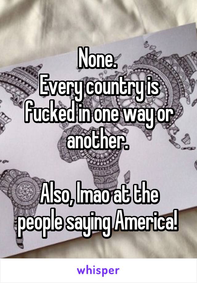 None. 
Every country is fucked in one way or another. 

Also, lmao at the people saying America! 