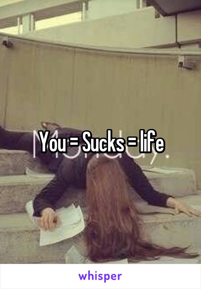 You = Sucks = life