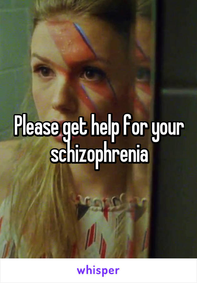Please get help for your schizophrenia