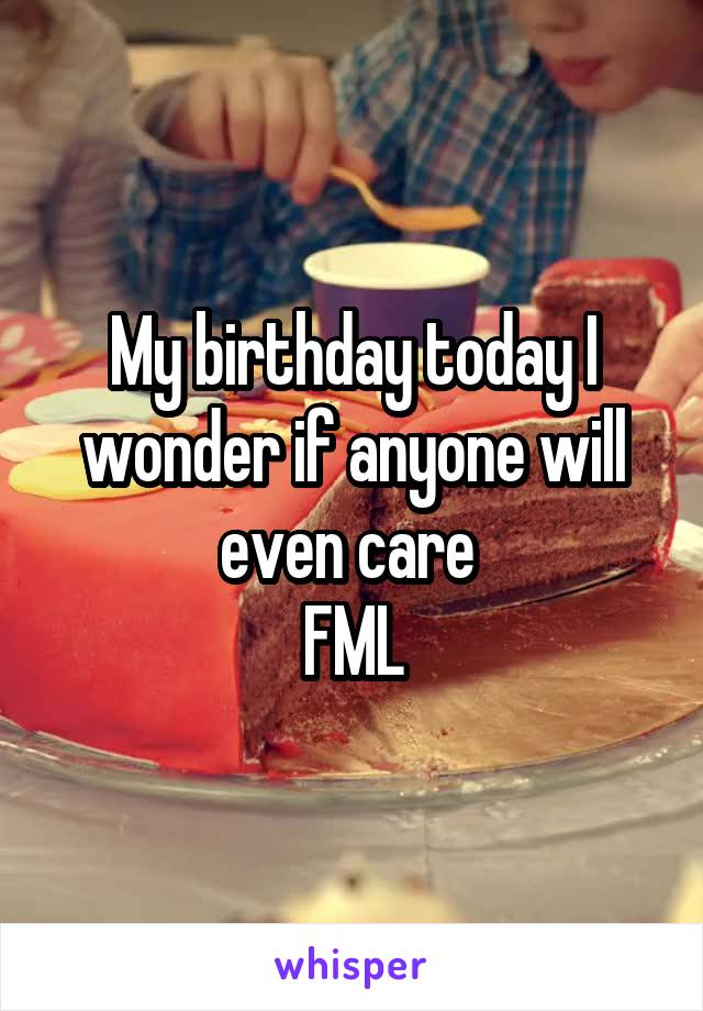 My birthday today I wonder if anyone will even care 
FML