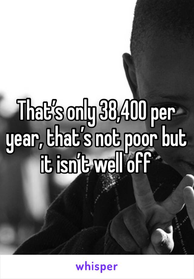 That’s only 38,400 per year, that’s not poor but it isn’t well off