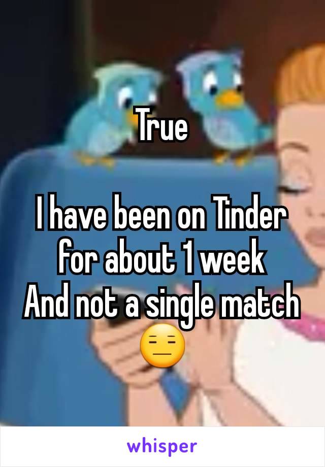 True

I have been on Tinder for about 1 week
And not a single match 😑