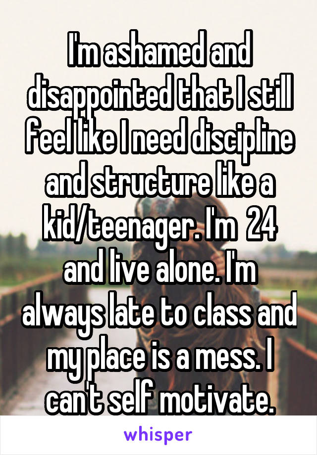 I'm ashamed and disappointed that I still feel like I need discipline and structure like a kid/teenager. I'm  24 and live alone. I'm always late to class and my place is a mess. I can't self motivate.
