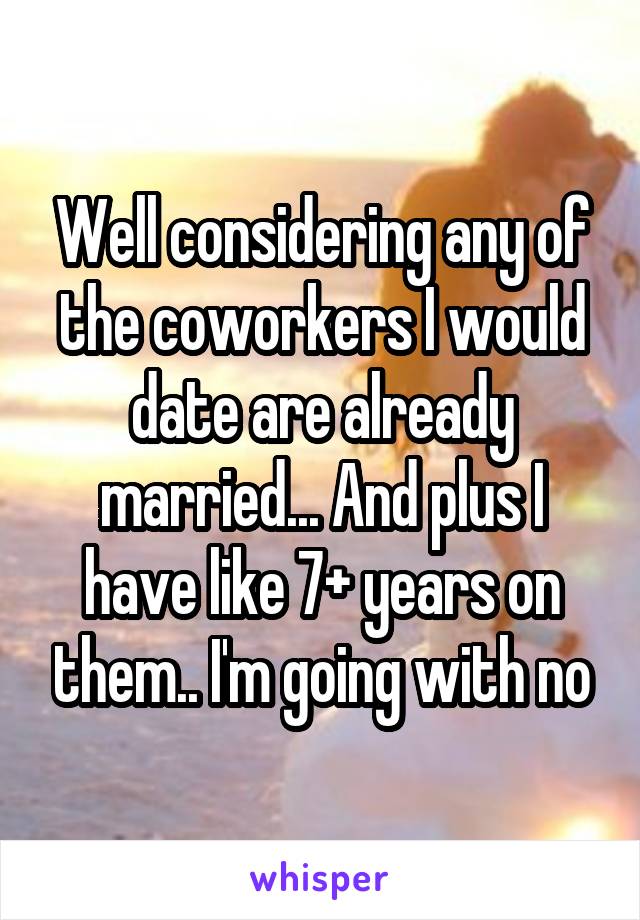 Well considering any of the coworkers I would date are already married... And plus I have like 7+ years on them.. I'm going with no