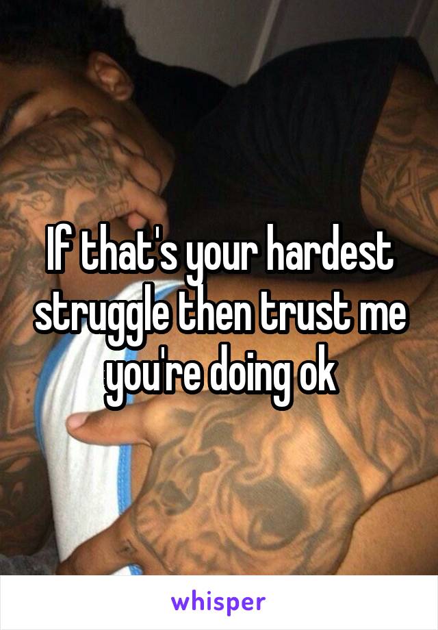 If that's your hardest struggle then trust me you're doing ok