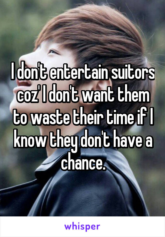 I don't entertain suitors coz' I don't want them to waste their time if I know they don't have a chance.