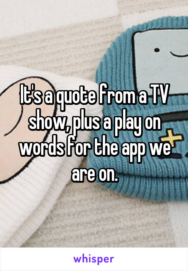 It's a quote from a TV show, plus a play on words for the app we are on.