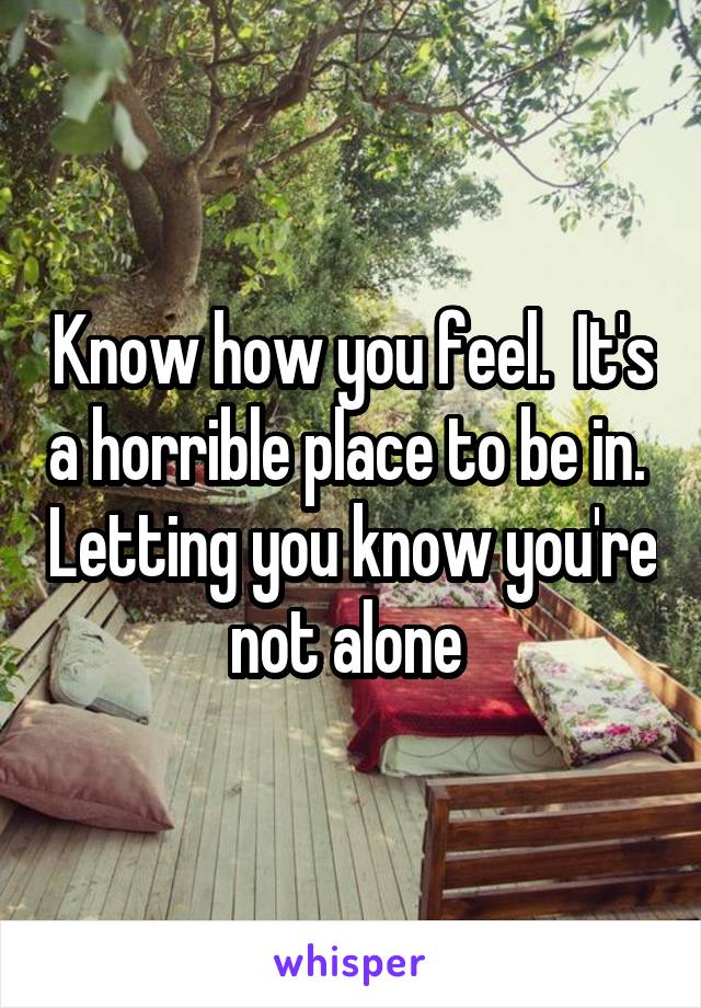 Know how you feel.  It's a horrible place to be in.  Letting you know you're not alone 