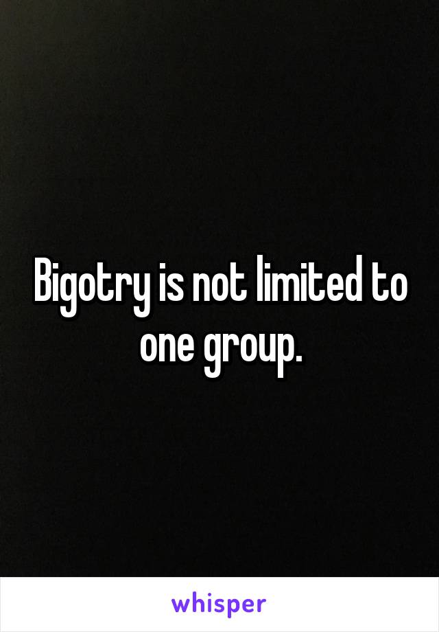 Bigotry is not limited to one group.