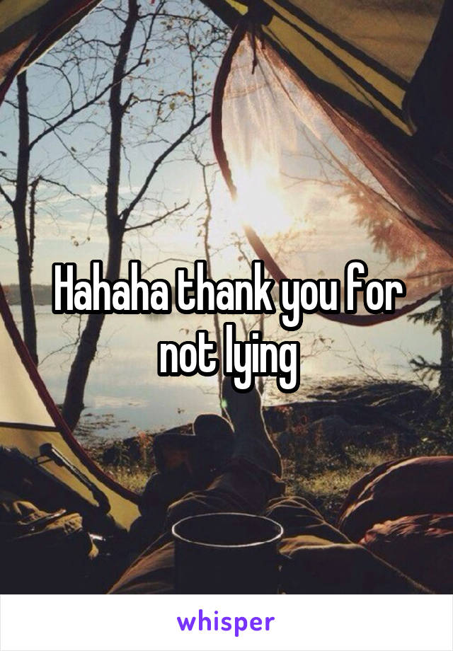 Hahaha thank you for not lying