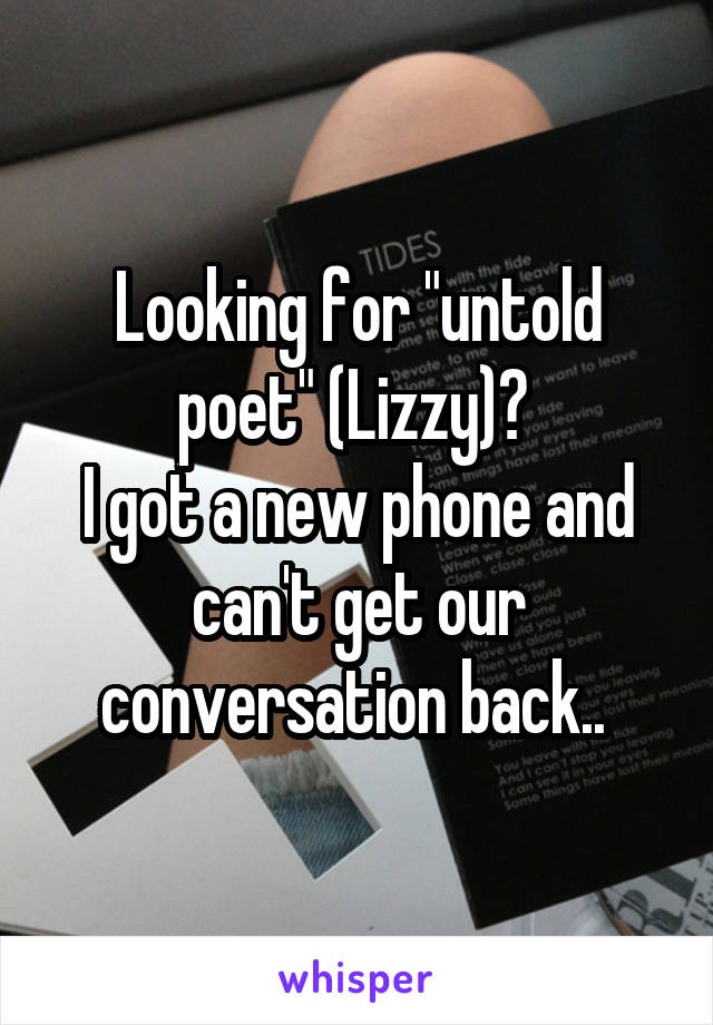 Looking for "untold poet" (Lizzy)? 
I got a new phone and can't get our conversation back.. 