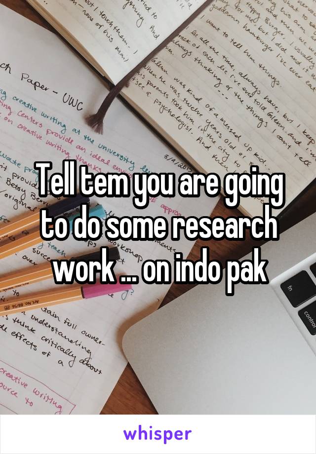 Tell tem you are going to do some research work ... on indo pak