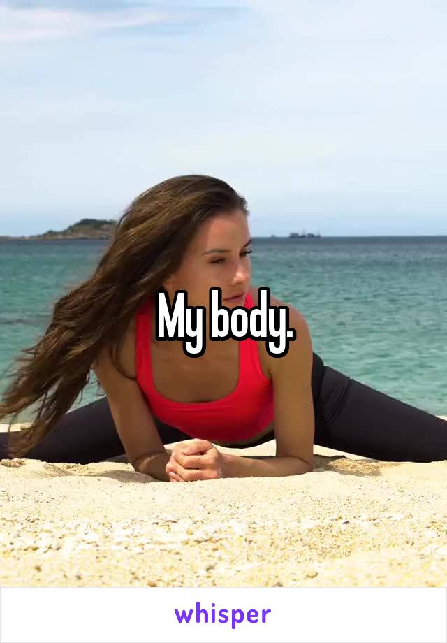 My body.