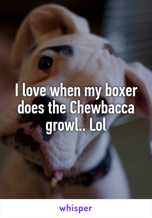 I love when my boxer does the Chewbacca growl.. Lol