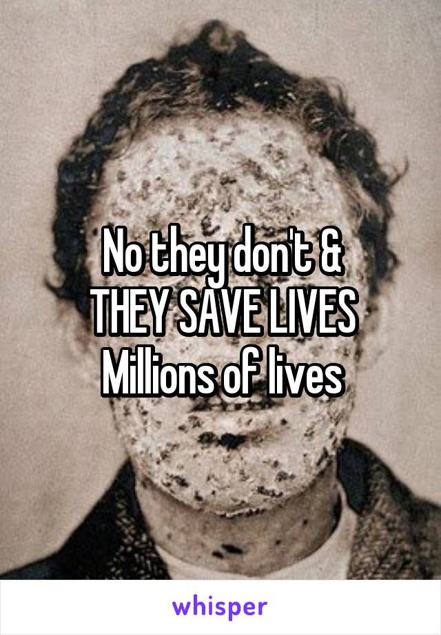 No they don't &
THEY SAVE LIVES
Millions of lives