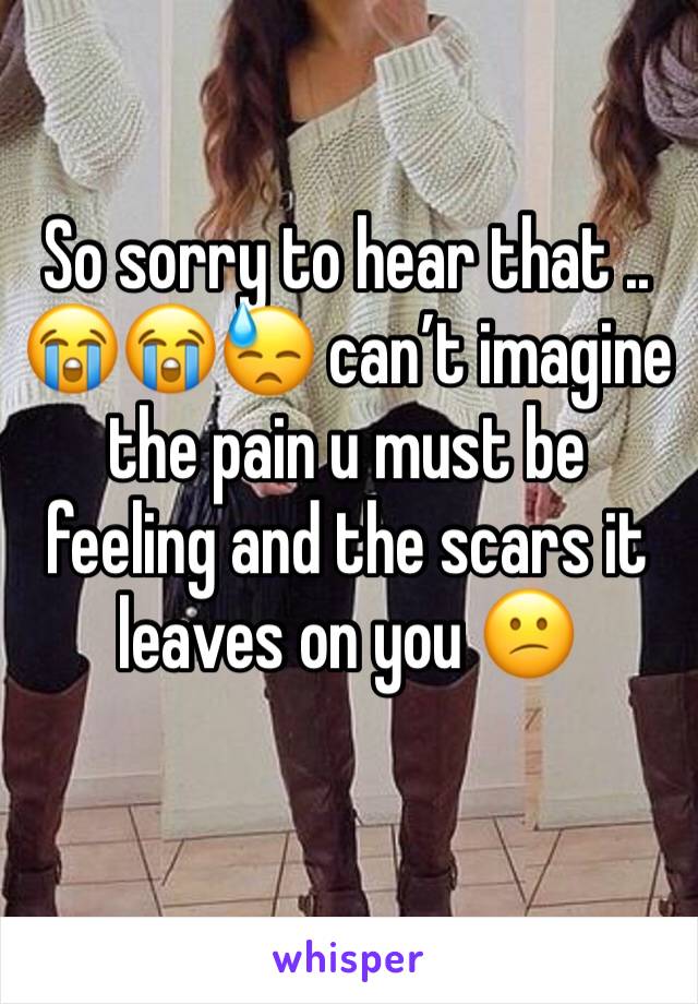 So sorry to hear that .. 😭😭😓 can’t imagine the pain u must be feeling and the scars it leaves on you 😕