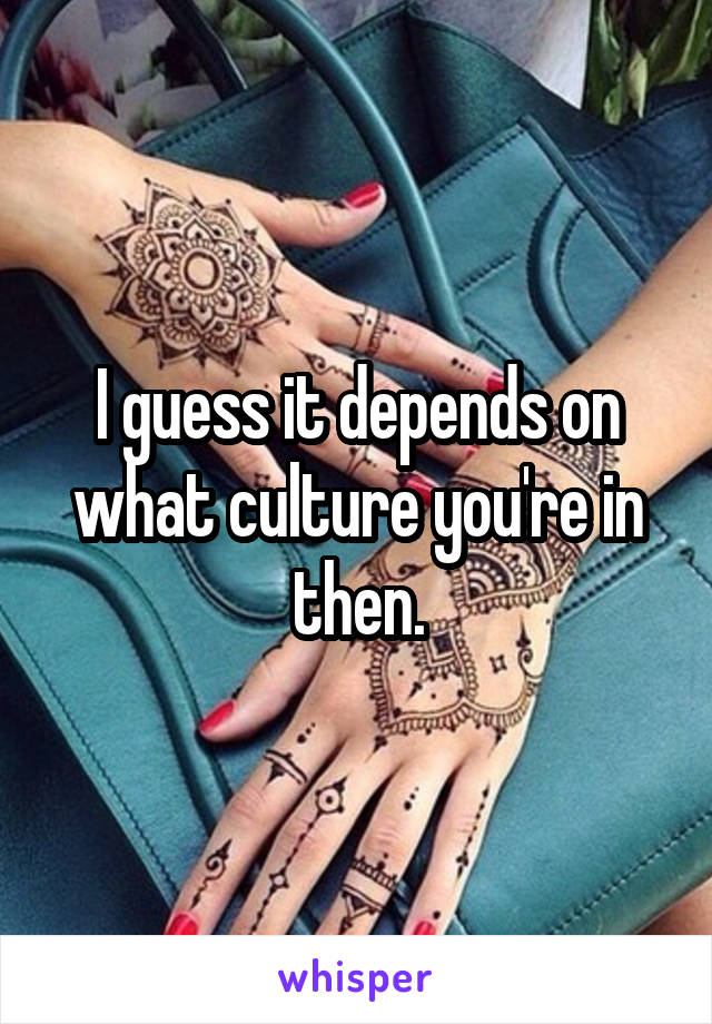 I guess it depends on what culture you're in then.