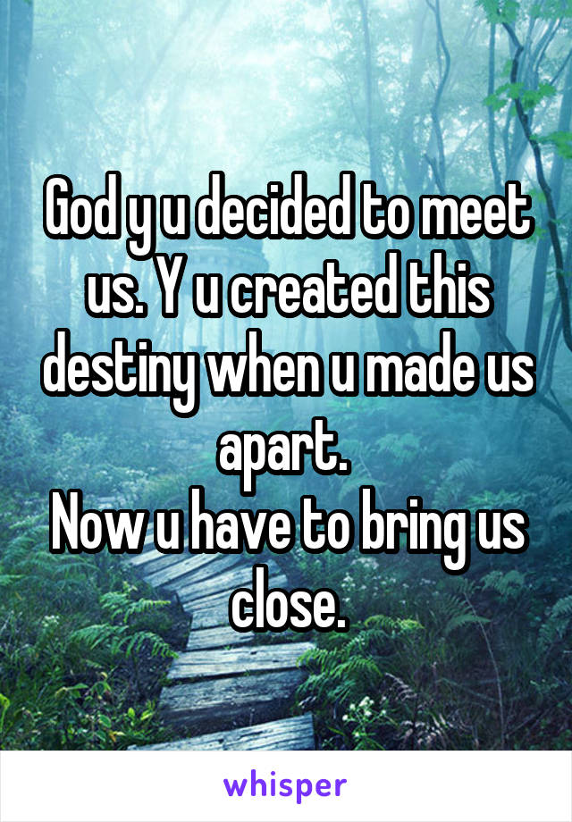 God y u decided to meet us. Y u created this destiny when u made us apart. 
Now u have to bring us close.
