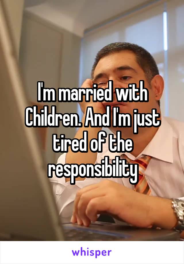 I'm married with Children. And I'm just tired of the responsibility