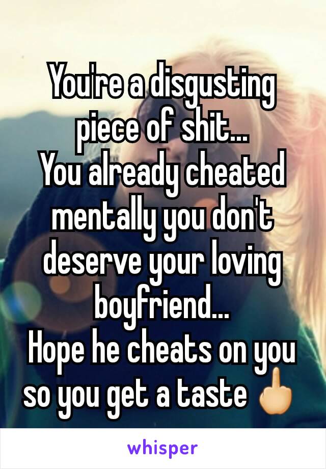 You're a disgusting piece of shit...
You already cheated mentally you don't deserve your loving boyfriend...
Hope he cheats on you so you get a taste🖕
