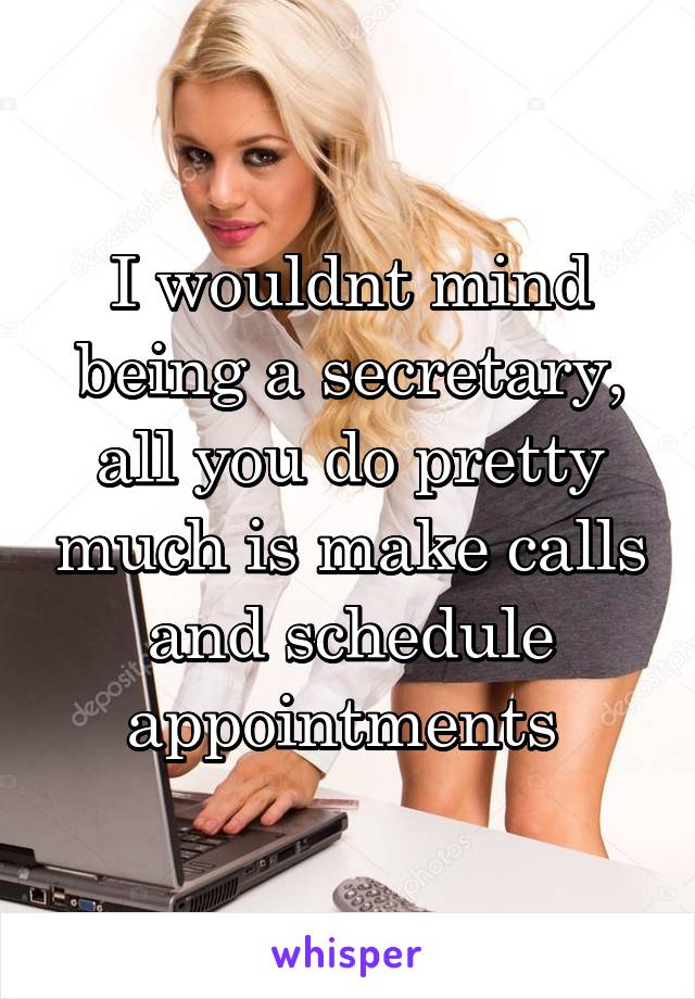 I wouldnt mind being a secretary, all you do pretty much is make calls and schedule appointments 