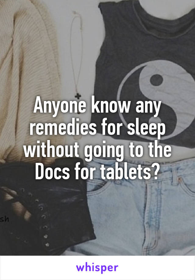 Anyone know any remedies for sleep without going to the Docs for tablets?
