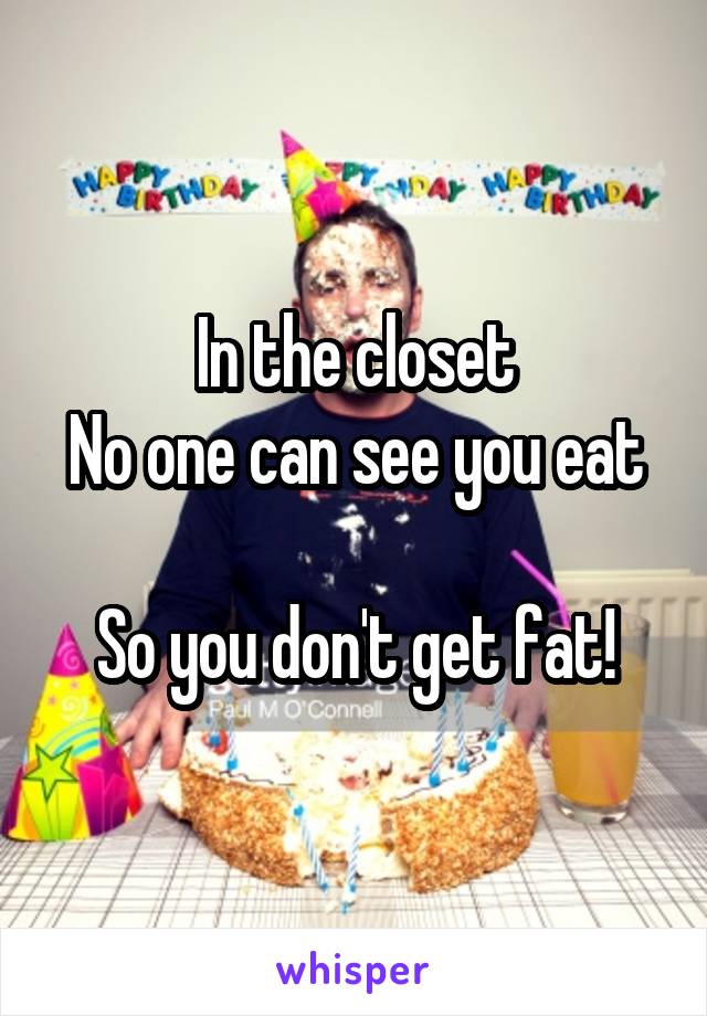 In the closet
No one can see you eat

So you don't get fat!