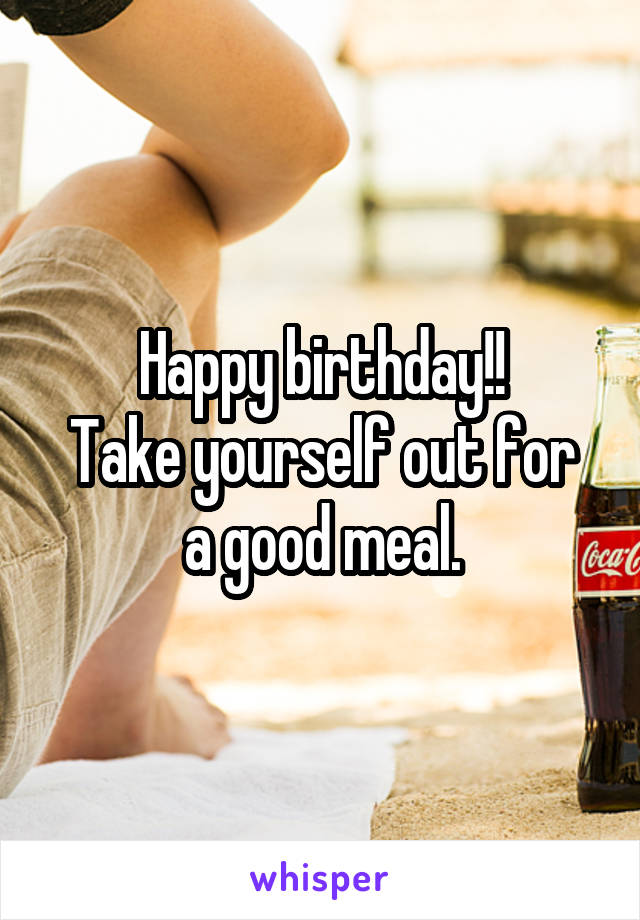 Happy birthday!!
Take yourself out for a good meal.