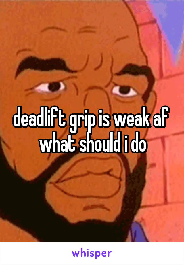 deadlift grip is weak af 
what should i do