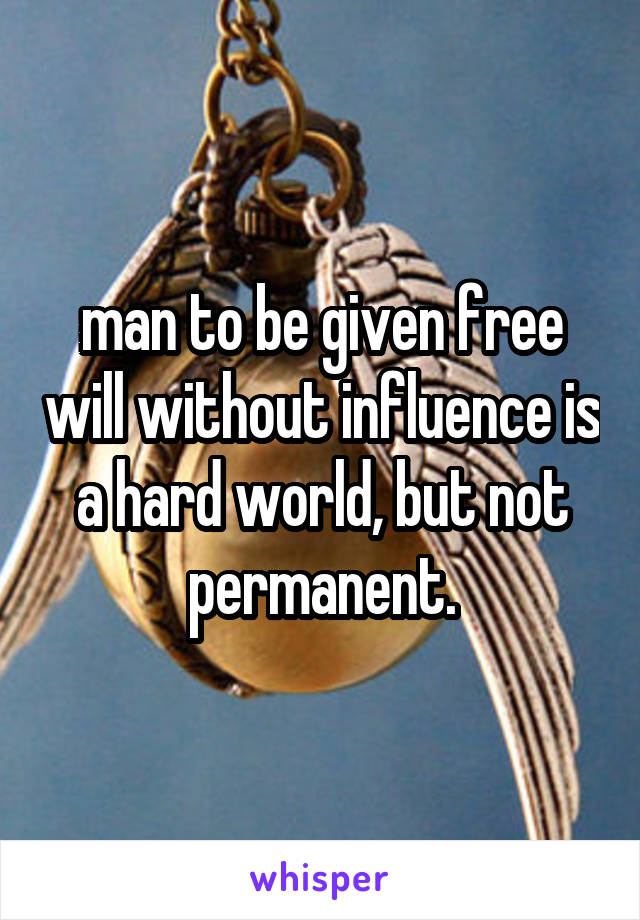man to be given free will without influence is a hard world, but not permanent.