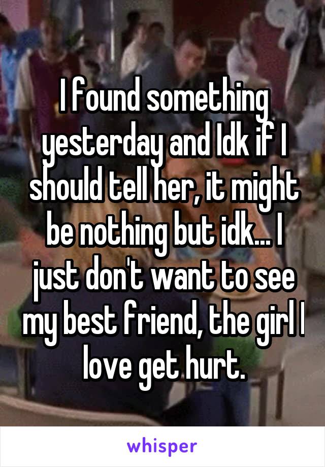 I found something yesterday and Idk if I should tell her, it might be nothing but idk... I just don't want to see my best friend, the girl I love get hurt.