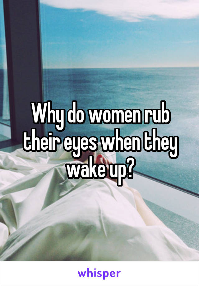 Why do women rub their eyes when they wake up?